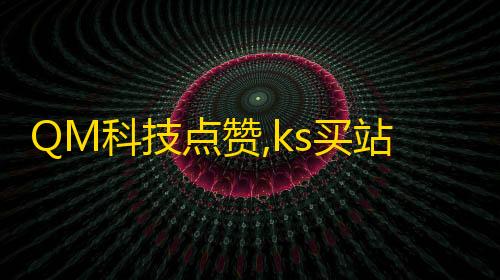 货源网QM科技点赞,ks买站一块钱100个 - 全网最低价业务平台 - qq自助下单商城